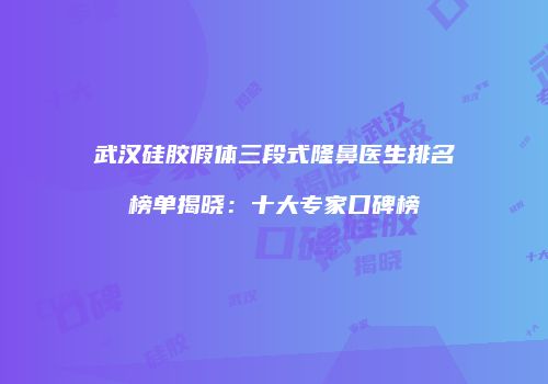 武汉硅胶假体三段式隆鼻医生排名榜单揭晓：十大专家口碑榜