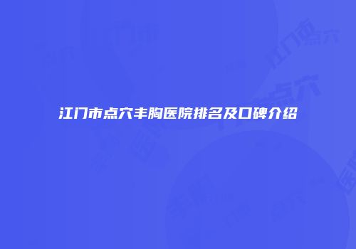 江门市点穴丰胸医院排名及口碑介绍
