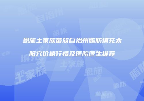 恩施土家族苗族自治州脂肪填充太阳穴价格行情及医院医生推荐