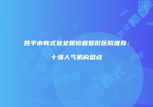 四平市韩式处女膜修复整形医院推荐：十强人气机构盘点