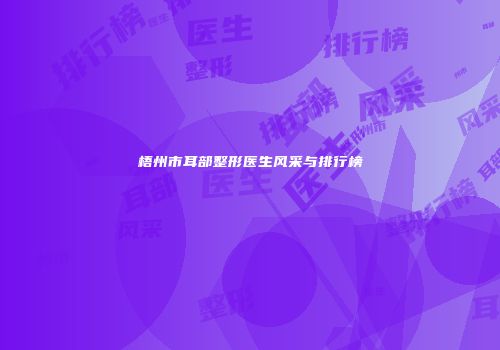 梧州市耳部整形医生风采与排行榜