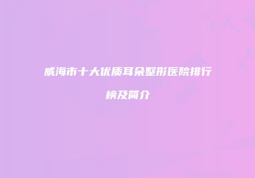 威海市十大优质耳朵整形医院排行榜及简介