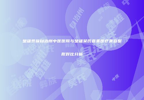楚雄彝族自治州中医医院与楚雄吴氏嘉美医疗美容整形对比分析
