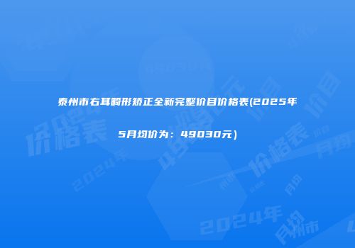 泰州市右耳畸形矫正全新完整价目价格表(2025年5月均价为：49030元）