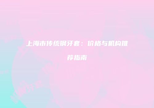 上海市传统钢牙套：价格与机构推荐指南