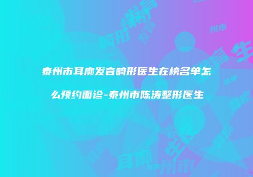 泰州市耳廓发育畸形医生在榜名单怎么预约面诊-泰州市陈涛整形医生
