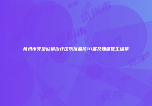 杭州市牙齿缺损治疗医院排名前10名及知名医生推荐