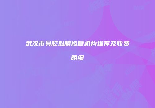 武汉市鼻腔黏膜修复机构推荐及收费明细