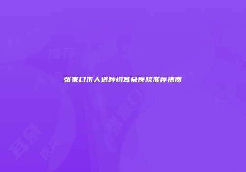 张家口市人造种植耳朵医院推荐指南
