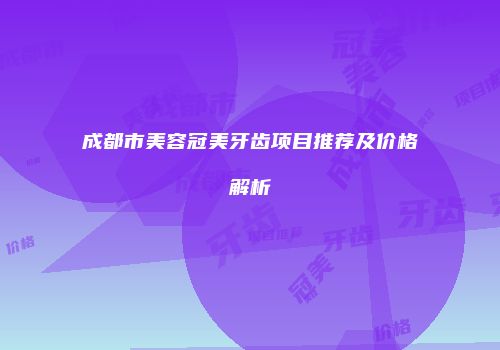成都市美容冠美牙齿项目推荐及价格解析