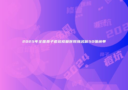 2025年全国鼻子痘坑修复医院排名前50强榜单