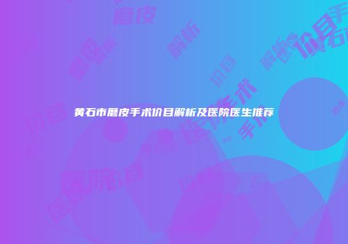 黄石市磨皮手术价目解析及医院医生推荐