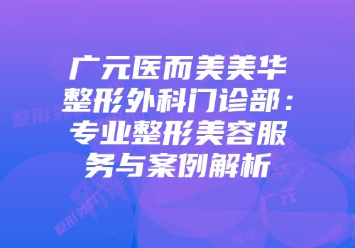 广元医而美美华整形外科门诊部：专业整形美容服务与案例解析