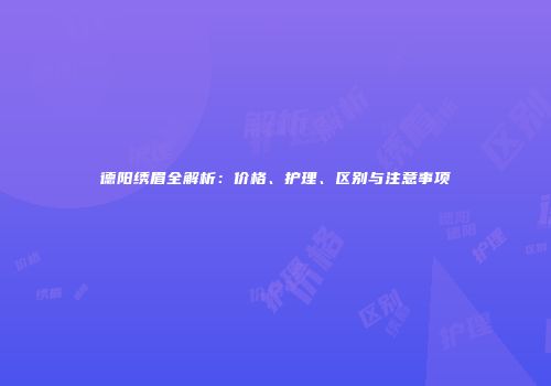 德阳绣眉全解析：价格、护理、区别与注意事项