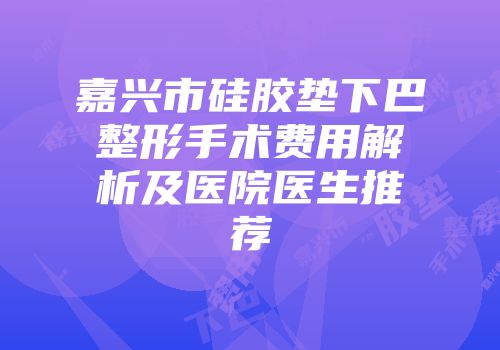 嘉兴市硅胶垫下巴整形手术费用解析及医院医生推荐