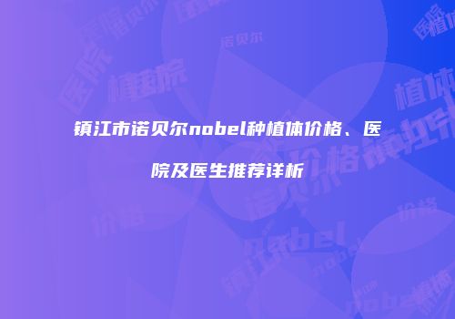 镇江市诺贝尔nobel种植体价格、医院及医生推荐详析