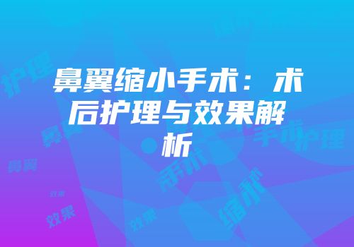 鼻翼缩小手术：术后护理与效果解析