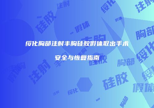 绥化胸部注射丰胸硅胶假体取出手术安全与恢复指南