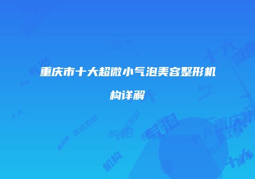 重庆市十大超微小气泡美容整形机构详解