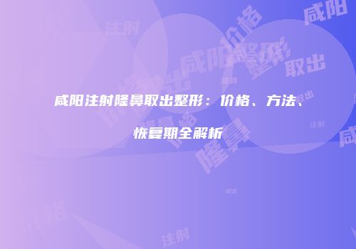 咸阳注射隆鼻取出整形：价格、方法、恢复期全解析