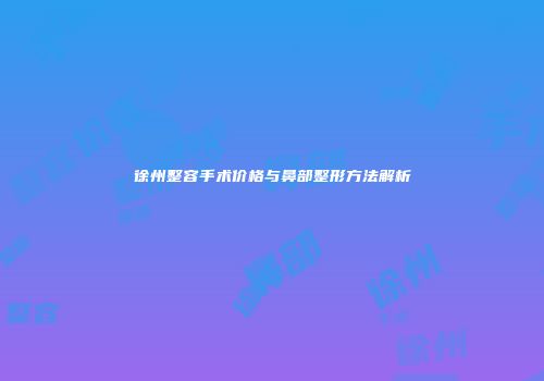 徐州整容手术价格与鼻部整形方法解析