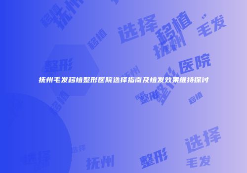 抚州毛发移植整形医院选择指南及植发效果维持探讨