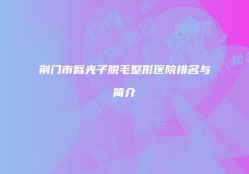 荆门市臂光子脱毛整形医院排名与简介