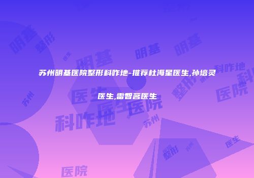 苏州明基医院整形科咋地-推荐杜海星医生,孙培灵医生,雷智茗医生