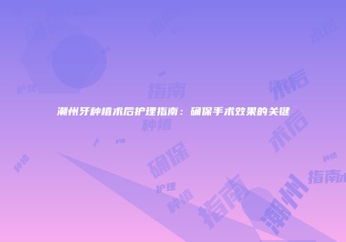 潮州牙种植术后护理指南：确保手术效果的关键