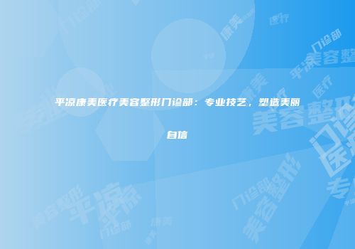 平凉康美医疗美容整形门诊部：专业技艺，塑造美丽自信