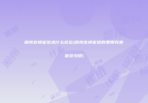 湖州去掉雀斑术什么价位(湖州去掉雀斑的费用究竟是多少呀)