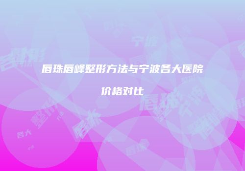 唇珠唇峰整形方法与宁波各大医院价格对比