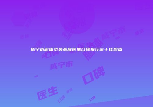 咸宁市膨体垫鼻基底医生口碑排行前十佳盘点