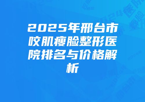 2025年邢台市咬肌瘦脸整形医院排名与价格解析