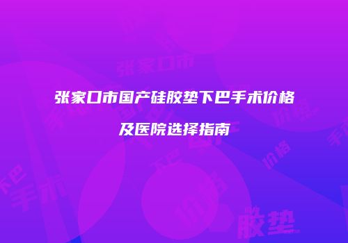 张家口市国产硅胶垫下巴手术价格及医院选择指南