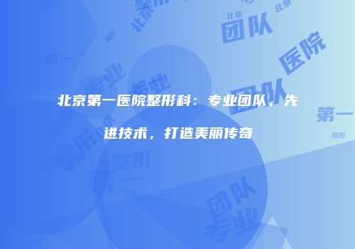 北京第一医院整形科：专业团队、先进技术，打造美丽传奇