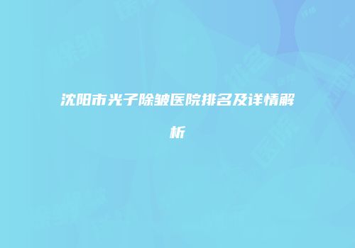 沈阳市光子除皱医院排名及详情解析