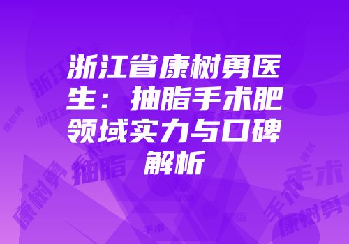 浙江省康树勇医生：抽脂手术肥领域实力与口碑解析