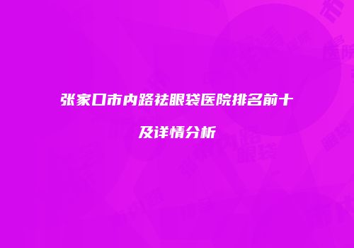 张家口市内路祛眼袋医院排名前十及详情分析