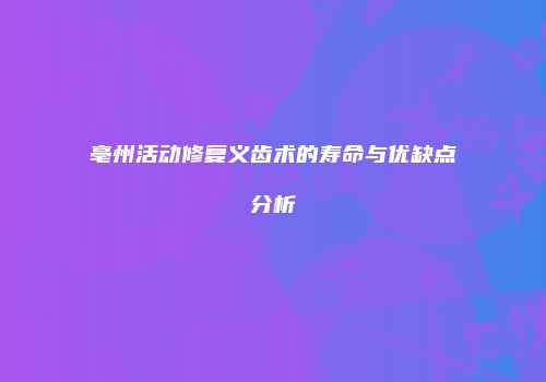 亳州活动修复义齿术的寿命与优缺点分析