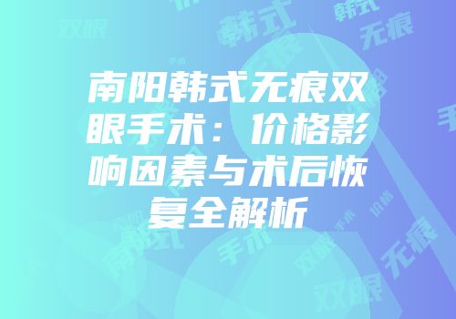 南阳韩式无痕双眼手术：价格影响因素与术后恢复全解析