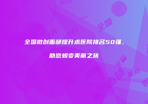 全国微创面部提升术医院排名50强，助您蜕变美丽之旅