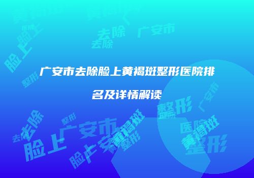 广安市去除脸上黄褐斑整形医院排名及详情解读