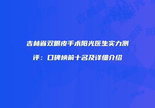 吉林省双眼皮手术阳光医生实力测评：口碑榜前十名及详细介绍