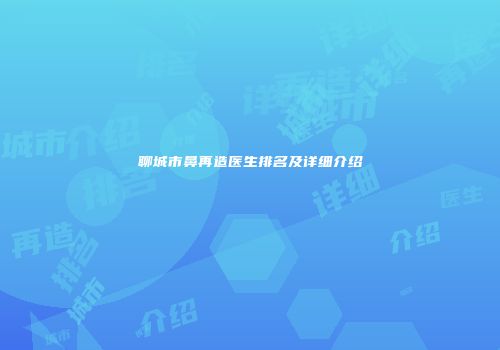 聊城市鼻再造医生排名及详细介绍