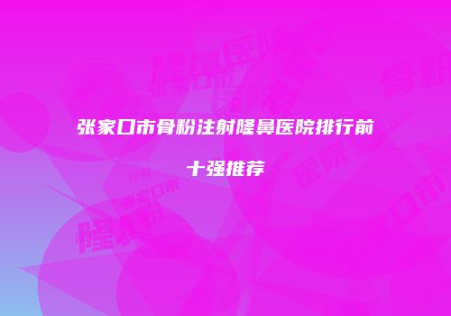 张家口市骨粉注射隆鼻医院排行前十强推荐