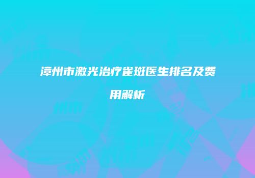 漳州市激光治疗雀斑医生排名及费用解析