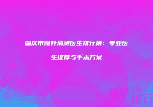 肇庆市微针消融医生排行榜：专业医生推荐与手术方案