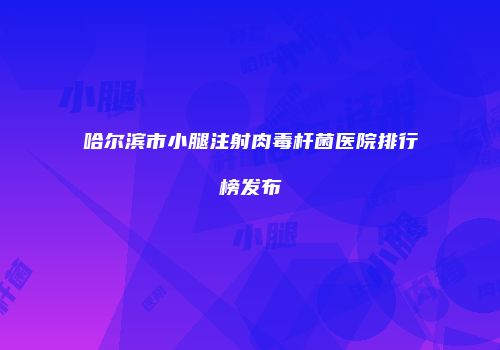 哈尔滨市小腿注射肉毒杆菌医院排行榜发布