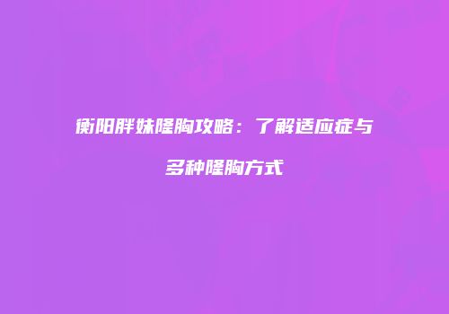 衡阳胖妹隆胸攻略：了解适应症与多种隆胸方式